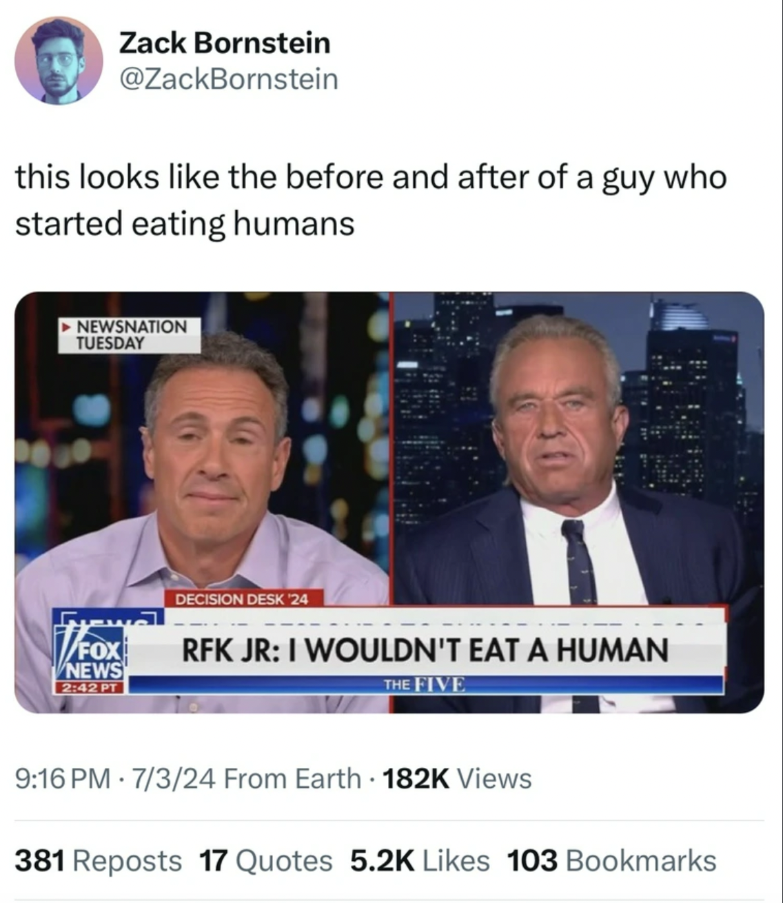 Meme - Zack Bornstein this looks the before and after of a guy who started eating humans Newsnation Tuesday Fox News Pt Decision Desk 24 Rfk Jr I Wouldn'T Eat A Human The Five 7324 From Earth Views 381 Reposts 17 Quotes 103 Bookmarks